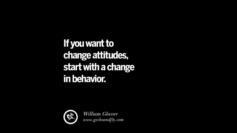 If you want to change attitudes, start with a change in behavior. - William Glasser