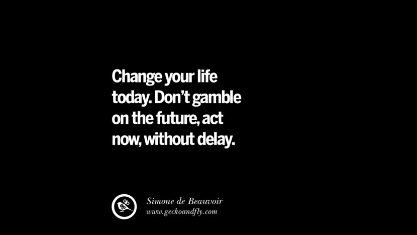 Change your life today. Don't gamble on the future, act now, without delay. - Simone de Beauvoir