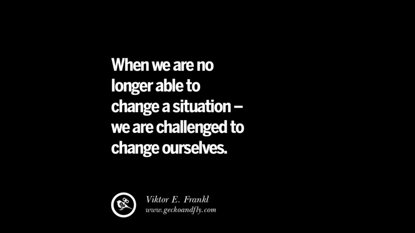 When they are no longer able to change a situation - they are challenged to change ourselves. - Viktor E. Frankl