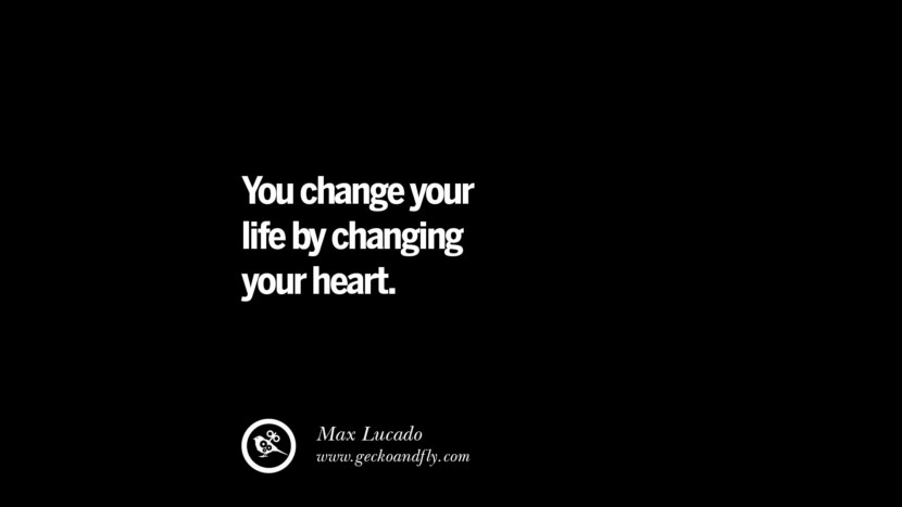 You change your life by changing your heart. - Max Lucado