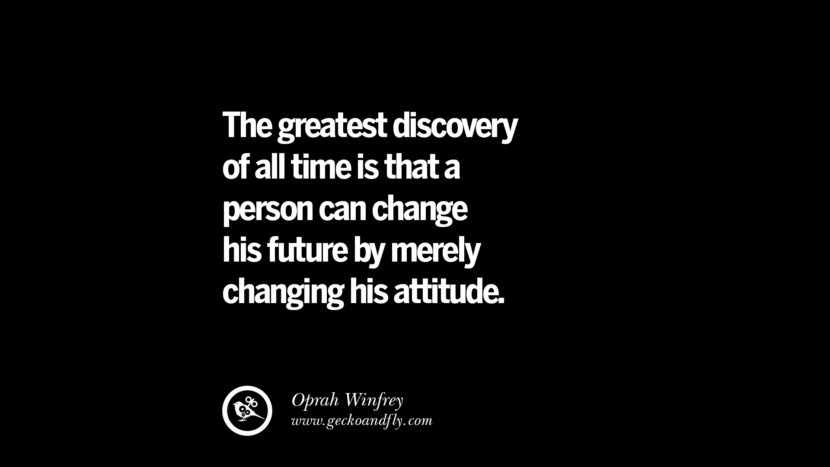 The greatest discovery of all time is that a person can change his future by merely changing his attitude. - Oprah Winfrey