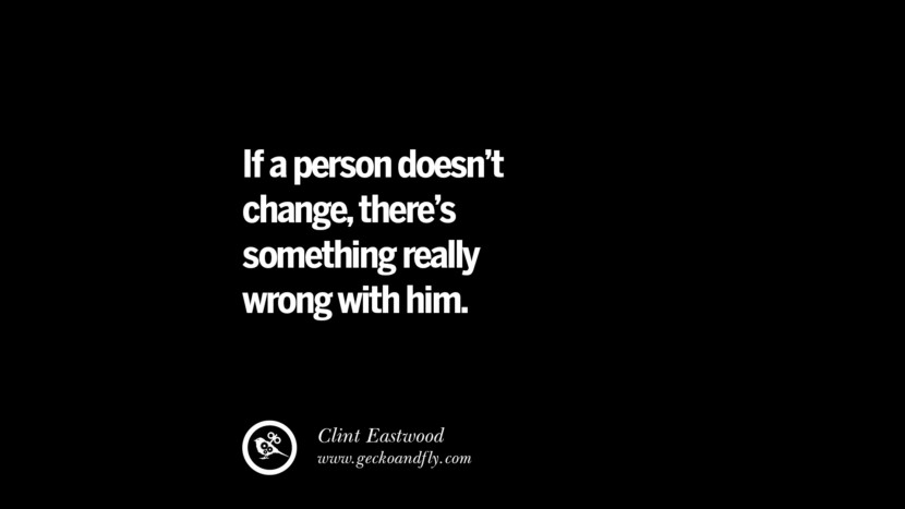 If a person doesn't change, there's something really wrong with him. - Clint Eastwood