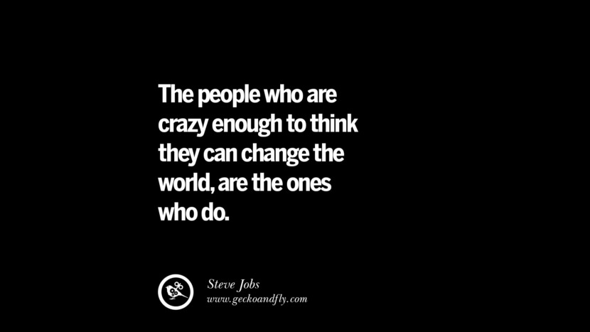 The people who are crazy enough to think they can change the world, are the ones who do. - Steve Jobs