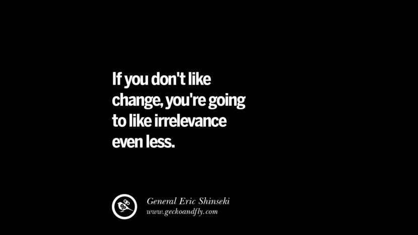 If you don't like change, you're going to like irrelevance even less. - General Eric Shinseki