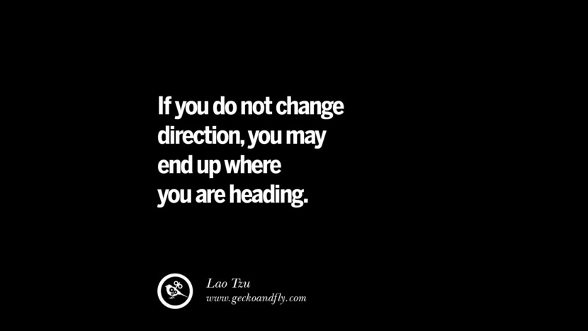 If you do not change direction, you may end up where you are heading. - Lao Tzu