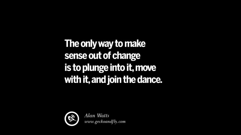 The only way to make sense out of change is to plunge into it, move with it, and join the dance. - Alan Watts