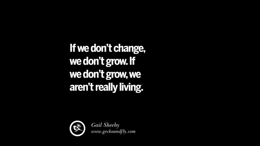 If we don't change, we don't grow. If we don't grow, we aren't really living. - Gail Sheehy