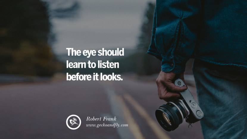 The eye should learn to listen before it looks. - Robert Frank