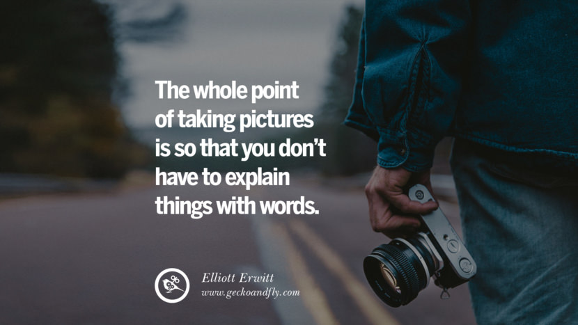 The whole point of taking pictures is so that you don’t have to explain things with words. - Elliott Erwitt