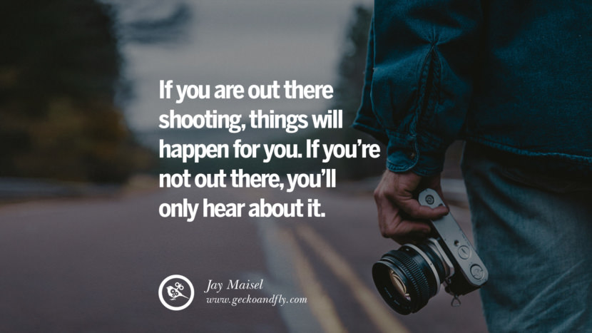 If you are out there shooting, things will happen for you. If you’re not out there, you’ll only hear about it. - Jay Maisel