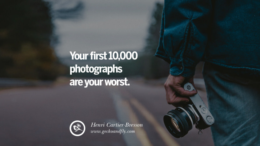 Your first 10,000 photographs are your worst. - Henri Cartier-Bresson