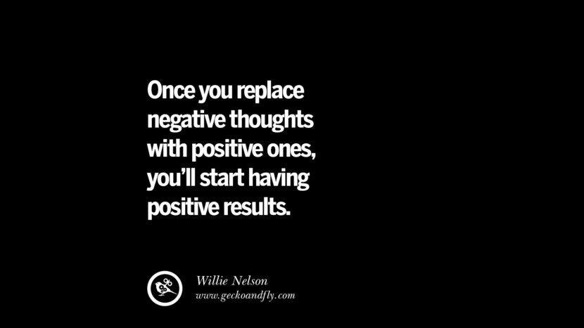 Once you replace negative thoughts with positive ones, you'll start having positive results. - Willie Nelson