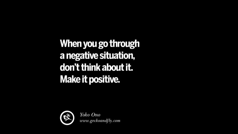 When you go through a negative situation, don't think about it. Make it positive. - Yoko Ono