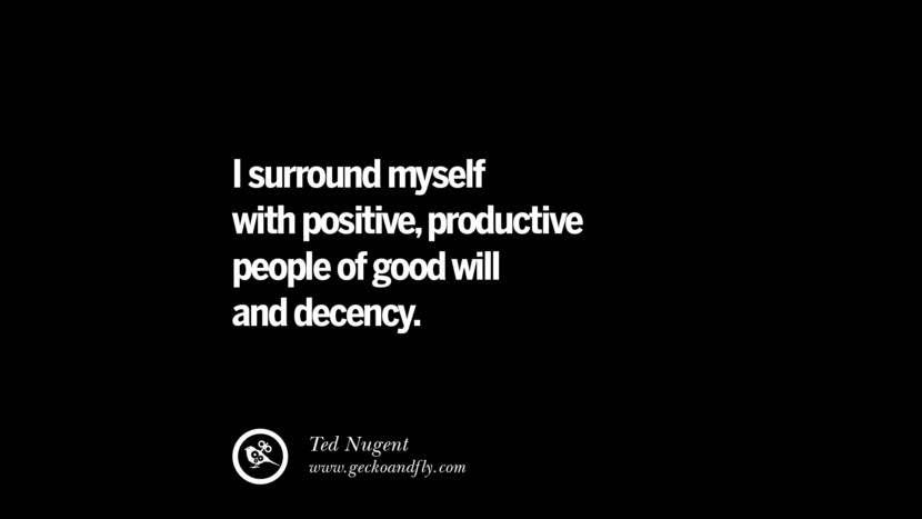 I surround myself with positive, productive people of good will and decency. - Ted Nugent