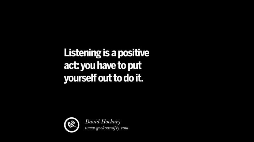 Listening is a positive act: you have to put yourself out to do it. - David Hockney