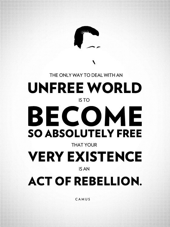 The only way to deal with an unfree world is to become so absolutely free that your very existence is an act of rebellion. ― Albert Camus