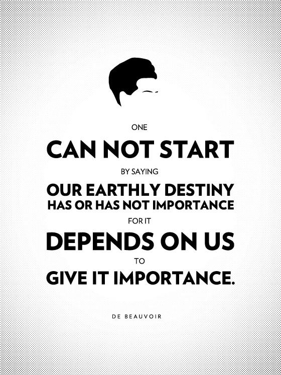 One cannot start by saying that our earthly destiny has or has not importance, for it depends upon us to give it importance. - Simon DeBeauvoir