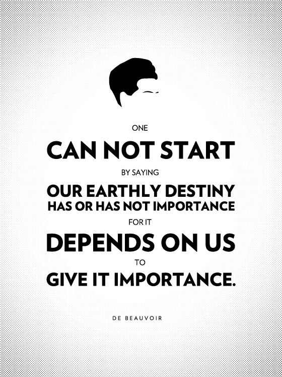 One cannot start by saying that their earthly destiny has or has not importance, for it depends upon us to give it importance. - Simon DeBeauvoir