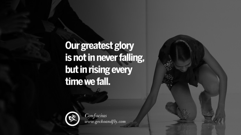 Our greatest glory is not in never falling, but in rising every time we fall. Quote by Confucius