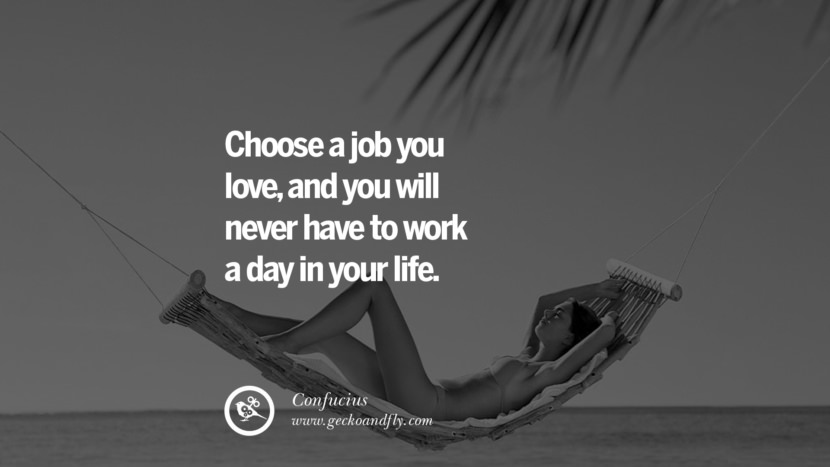 Choose a job you love, and you will never have to work a day in your life. Quote by Confucius