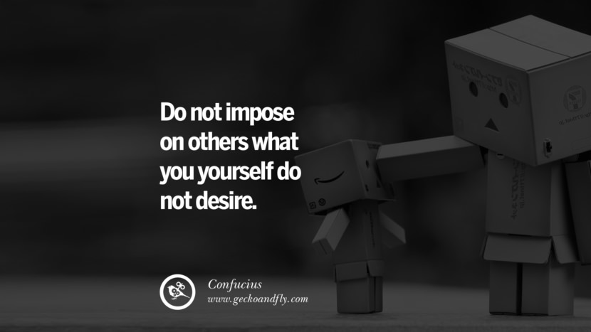 Do not impose on others what you yourself do not desire. Quote by Confucius