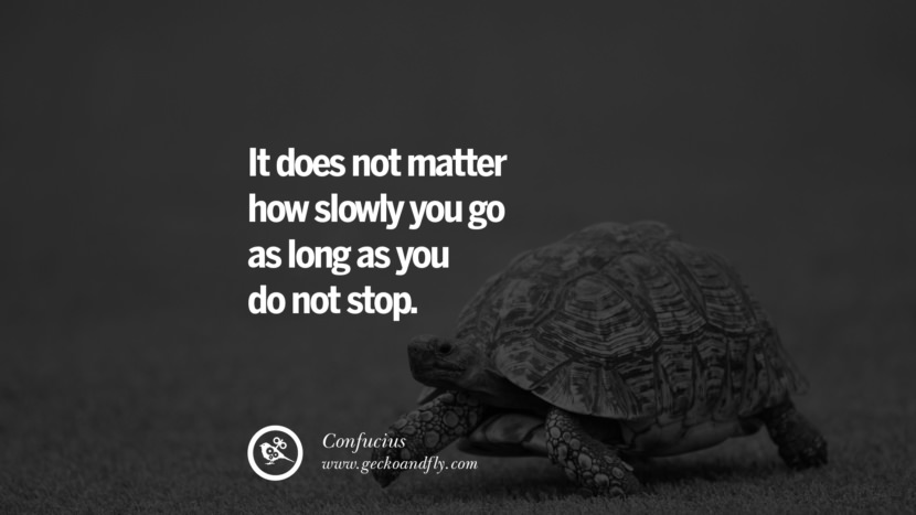 It does not matter how slowly you go as long as you do not stop. Quote by Confucius