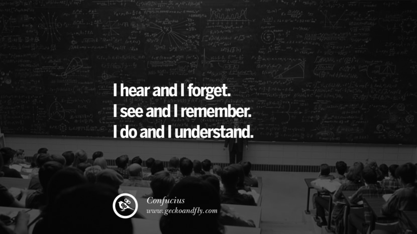 I hear and I forget. I see and I remember. I do and I understand. Quote by Confucius