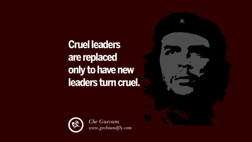 Cruel leaders are replaced only to have new leaders turn cruel. - Che Guevara