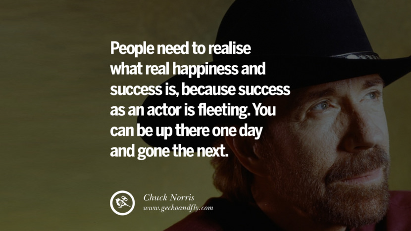 People need to realise what real happiness and success is, because success as an actor is fleeting. You can be up there one day and gone the next.