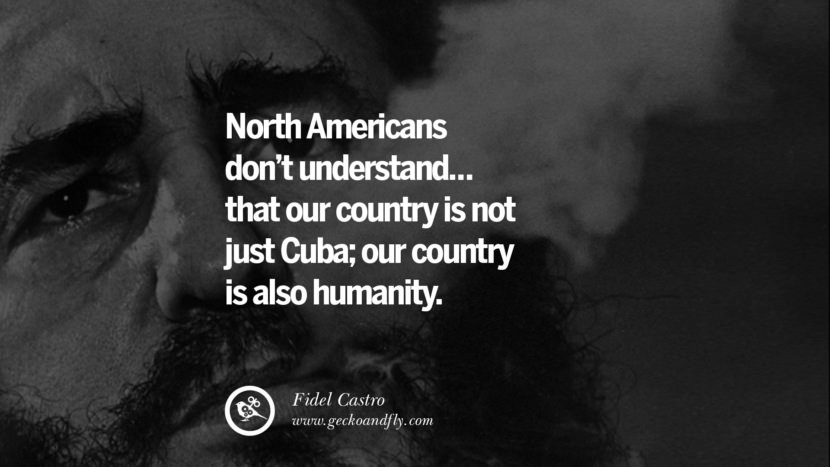 North Americans don't understand... that our country is not just Cuba; our country is also humanity. - Fidel Castro