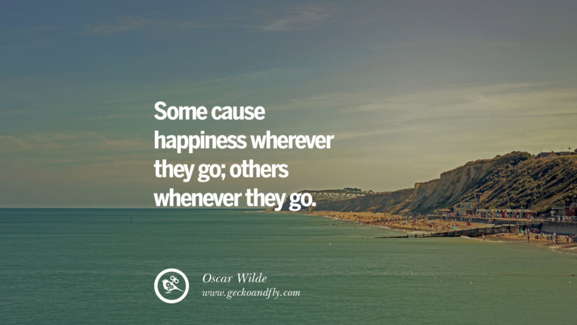 Some cause happiness wherever they go; others whenever they go. - Oscar Wilde Quotes about Pursuit of Happiness to Change Your Thinking best inspirational tumblr quotes instagram