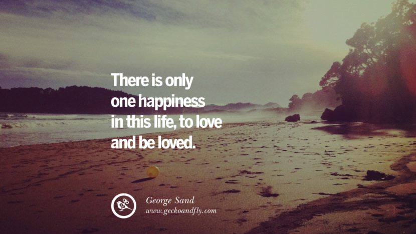There is only one happiness in this life, to love and be loved. - George Sand