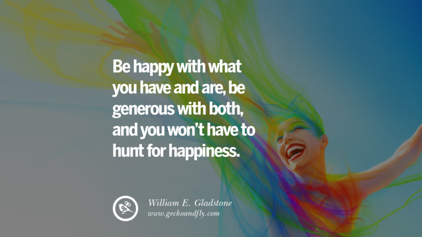 Be happy with what you have and are, be generous with both, and you won't have to hunt for happiness. - William E. Gladstone Quotes about Pursuit of Happiness to Change Your Thinking best inspirational tumblr quotes instagram