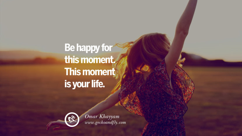 Be happy for this moment. This moment is your life. - Omar Khayyam Quotes about Pursuit of Happiness to Change Your Thinking best inspirational tumblr quotes instagram