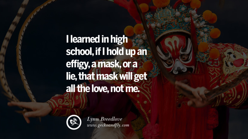I learned in high school, if I hold up an effigy, a mask, or a lie, that mask will get all the love, not me. - Lynn Breedlove