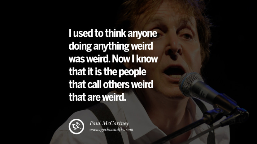 I used to think anyone doing anything weird was weird. Now I know that it is the people that call others weird that are weird. Quote by Paul McCartney