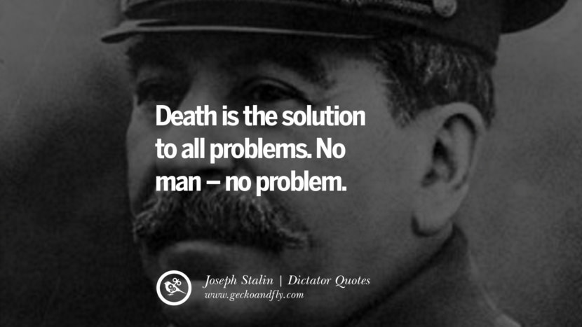 Death is the solution to all problems. No man – no problem. - Joseph Stalin