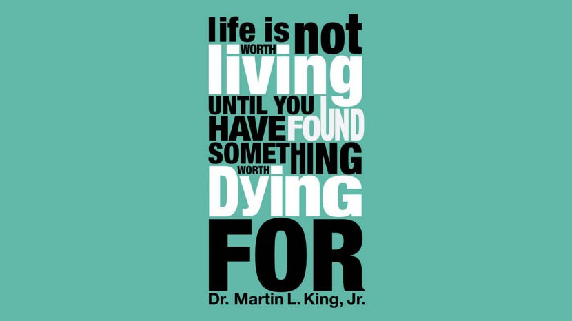 Life isn’t worth living until you have found something worth dying for. - Martin Luther King Jr.