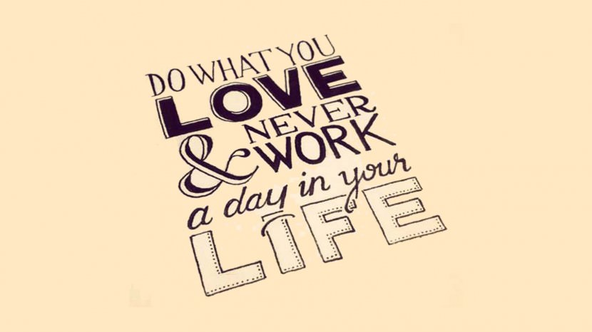 Do what you love and never work a day in your life.
