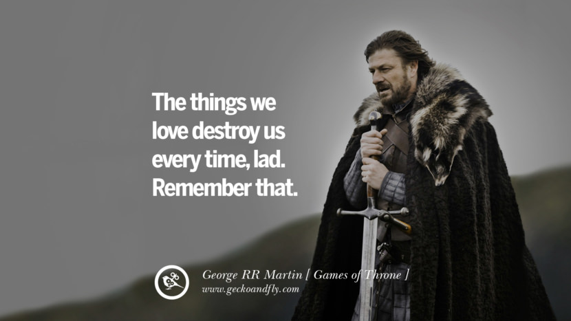 The things we love destroy us every time, lad. Remember that. Quote by George RR Martin from the book Game of Thrones