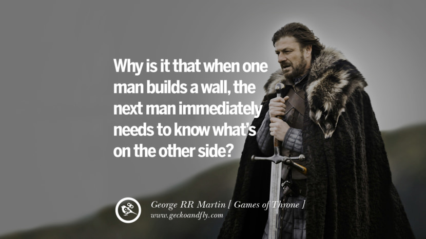 Why is it that when one man builds a wall, the next man immediately needs to know what's on the other side? Quote by George RR Martin from the book Game of Thrones
