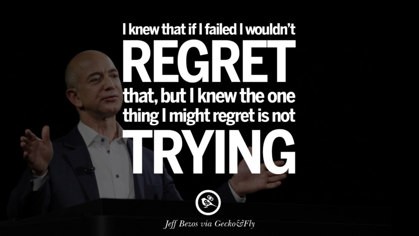I knew that if I failed I wouldn't regret that, but I knew the one thing I might regret is not trying. - Jeff Bezos