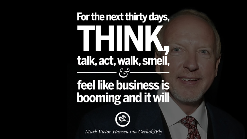 For the next thirty days, think, talk, act, walk, smell, and feel like business is booming and it will. - Mark Victor Hansen