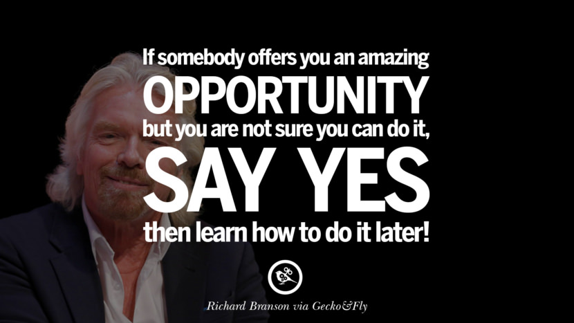If somebody offers you an amazing opportunity but you are not sure you can do it, say yes – then learn how to do it later! - Richard Branson