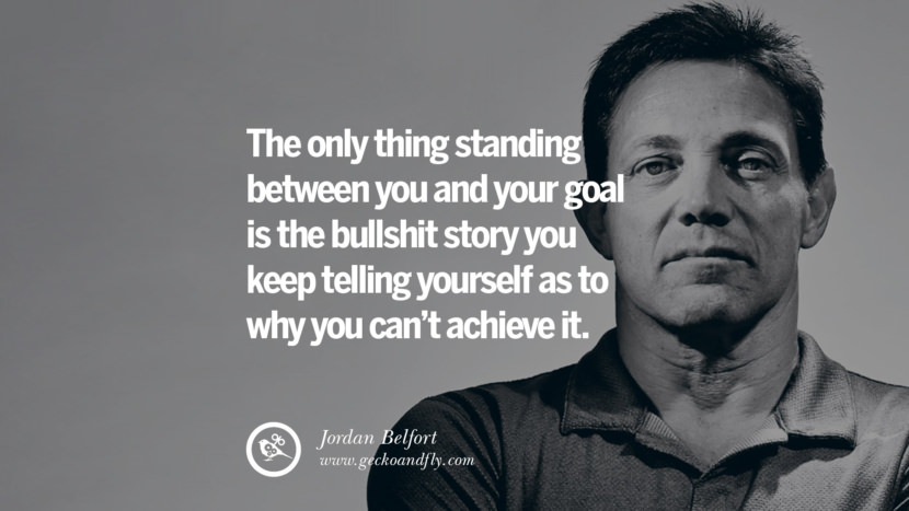 The only thing standing between you and your goal is the bullshit story you keep telling yourself as to why you can't achieve it. Quote by Jordan Belfort