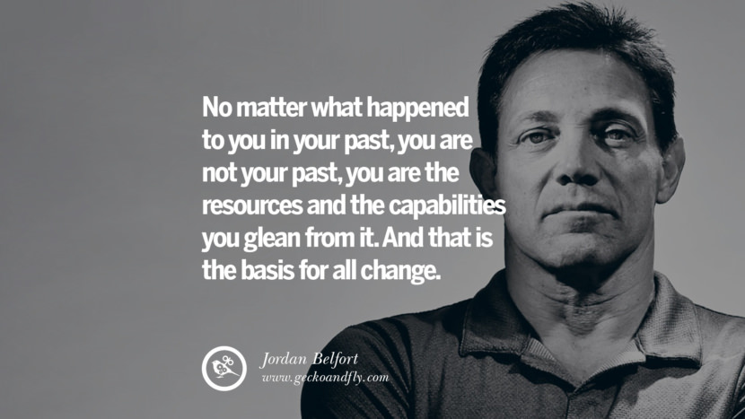 No matter what happened to you in your past, you are not your past, you are the resources and the capabilities you glean from it. And that is the basis for all change. Quote by Jordan Belfort