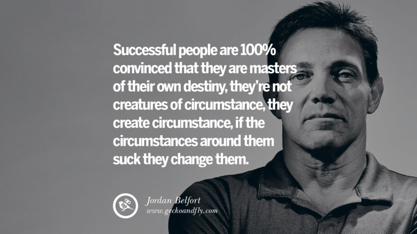 Successful people are 100% convinced that they are masters of their own destiny, they’re not creatures of circumstance, they create circumstance, if the circumstances around them suck they change them. Quote by Jordan Belfort