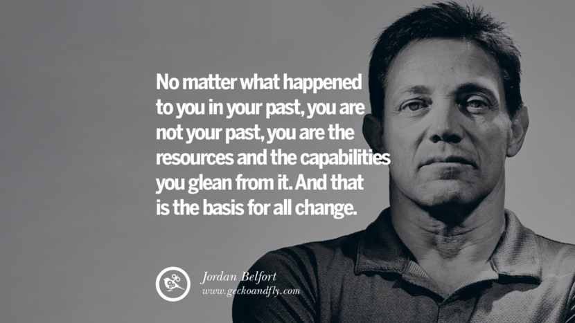 No matter what happened to you in your past, you are not your past, you are the resources and the capabilities you glean from it. And that is the basis for all change. Quote by Jordan Belfort