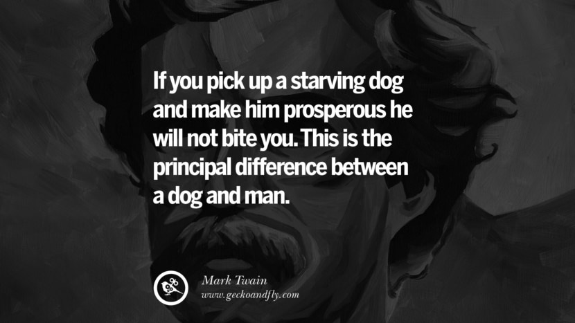 If you pick up a starving dog and make him prosperous he will not bite you. This is the principal difference between a dog and man. Quote by Mark Twain