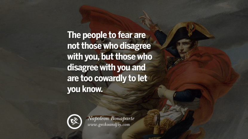 The people to fear are not those who disagree with you, but those who disagree with you and are too cowardly to let you know. Quote by Napoleon Bonaparte
